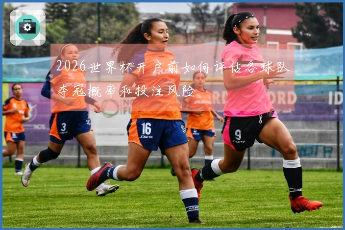 2026世界杯开户前如何评估各球队夺冠概率和投注风险