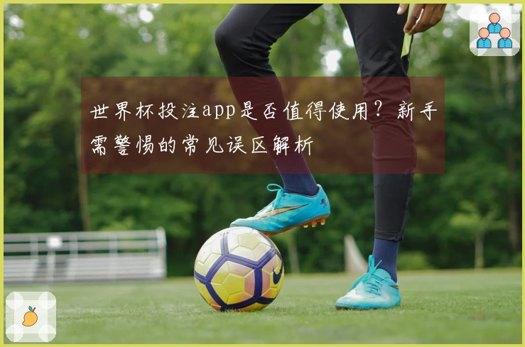 世界杯投注app是否值得使用？新手需警惕的常见误区解析