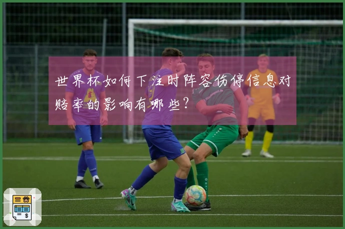 世界杯如何下注时阵容伤停信息对赔率的影响有哪些？