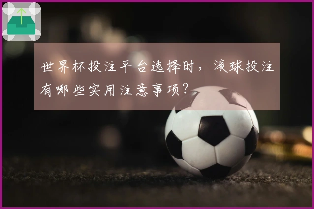 世界杯投注平台选择时，滚球投注有哪些实用注意事项？
