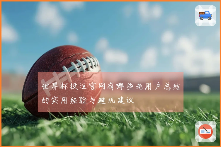 世界杯投注官网有哪些老用户总结的实用经验与避坑建议